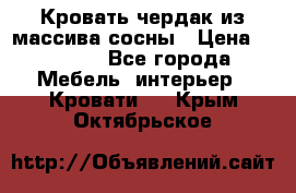 Кровать чердак из массива сосны › Цена ­ 9 010 - Все города Мебель, интерьер » Кровати   . Крым,Октябрьское